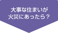 大事な住まいが火災にあったら？