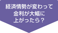 経済情勢が変わって金利が大幅に上がったら？